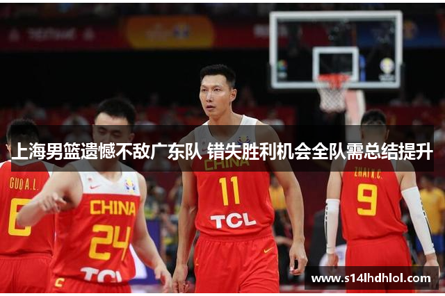 上海男篮遗憾不敌广东队 错失胜利机会全队需总结提升