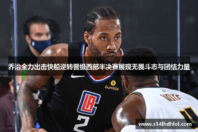 乔治全力出击快船逆转晋级西部半决赛展现无畏斗志与团结力量