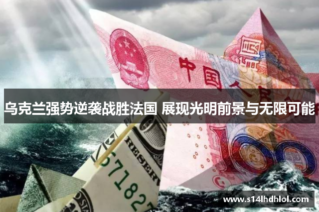 乌克兰强势逆袭战胜法国 展现光明前景与无限可能