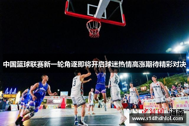 中国篮球联赛新一轮角逐即将开启球迷热情高涨期待精彩对决