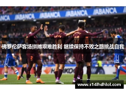 佛罗伦萨客场拼搏艰难胜利 继续保持不败之路挑战自我
