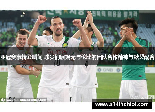 亚冠赛事精彩瞬间 球员们展现无与伦比的团队合作精神与默契配合