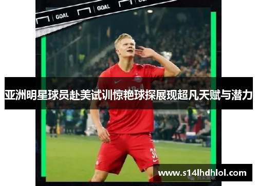 亚洲明星球员赴美试训惊艳球探展现超凡天赋与潜力