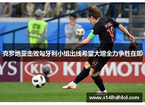 克罗地亚击败匈牙利小组出线希望大增全力争胜在即
