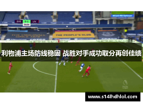 利物浦主场防线稳固 战胜对手成功取分再创佳绩