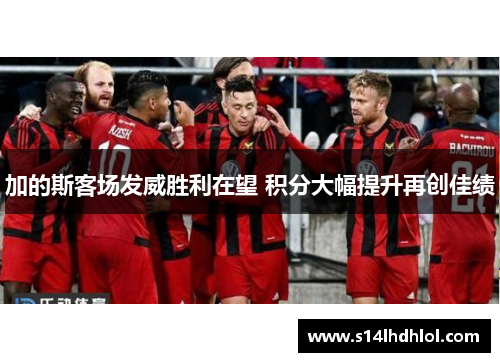 加的斯客场发威胜利在望 积分大幅提升再创佳绩