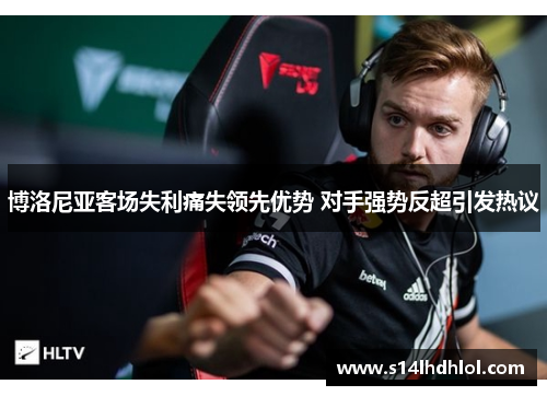 博洛尼亚客场失利痛失领先优势 对手强势反超引发热议