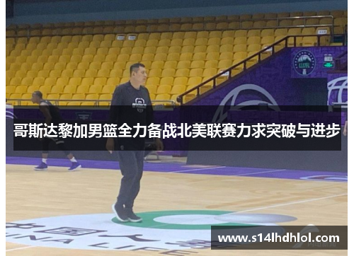 哥斯达黎加男篮全力备战北美联赛力求突破与进步