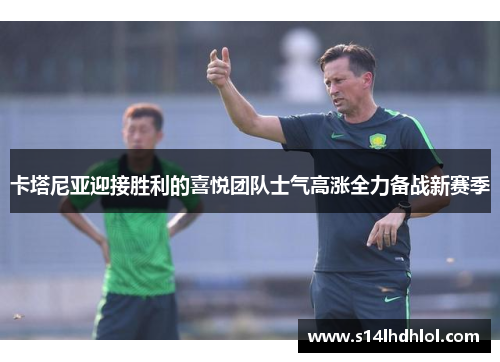 卡塔尼亚迎接胜利的喜悦团队士气高涨全力备战新赛季
