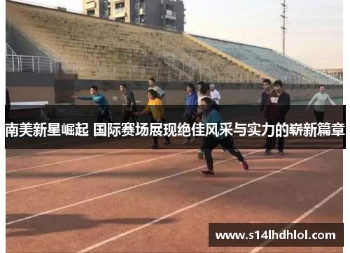 南美新星崛起 国际赛场展现绝佳风采与实力的崭新篇章