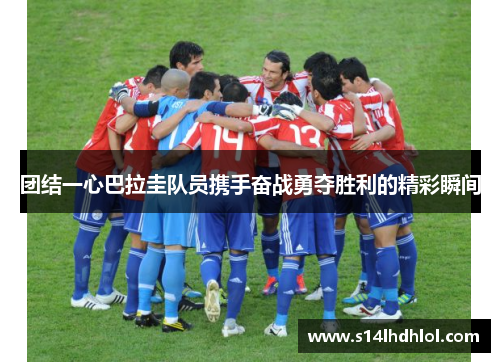 团结一心巴拉圭队员携手奋战勇夺胜利的精彩瞬间