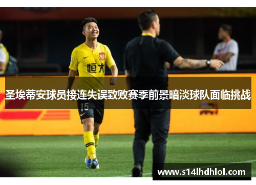 圣埃蒂安球员接连失误致败赛季前景暗淡球队面临挑战