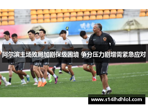 阿尔滨主场败局加剧保级困境 争分压力剧增需紧急应对