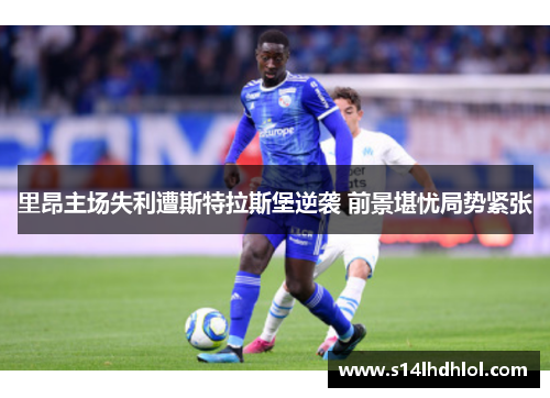 里昂主场失利遭斯特拉斯堡逆袭 前景堪忧局势紧张