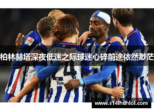 柏林赫塔深夜低迷之际球迷心碎前途依然渺茫