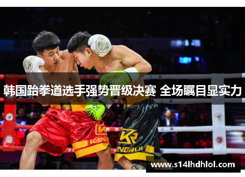 韩国跆拳道选手强势晋级决赛 全场瞩目显实力