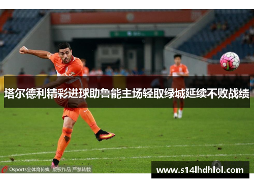 塔尔德利精彩进球助鲁能主场轻取绿城延续不败战绩