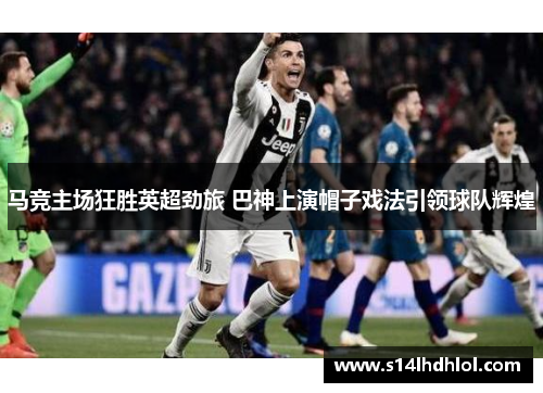 马竞主场狂胜英超劲旅 巴神上演帽子戏法引领球队辉煌