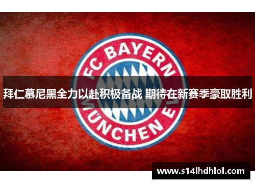 拜仁慕尼黑全力以赴积极备战 期待在新赛季豪取胜利