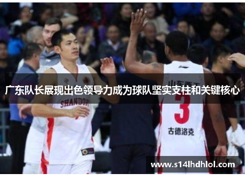 广东队长展现出色领导力成为球队坚实支柱和关键核心