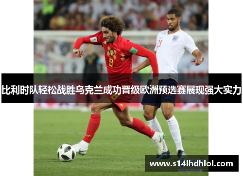 比利时队轻松战胜乌克兰成功晋级欧洲预选赛展现强大实力
