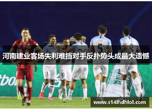 河南建业客场失利难挡对手反扑势头成最大遗憾