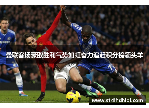 曼联客场豪取胜利气势如虹奋力追赶积分榜领头羊