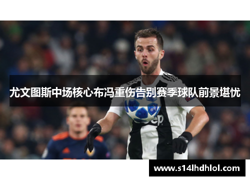 尤文图斯中场核心布冯重伤告别赛季球队前景堪忧