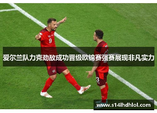 爱尔兰队力克劲敌成功晋级欧锦赛强赛展现非凡实力