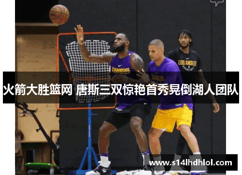 火箭大胜篮网 唐斯三双惊艳首秀晃倒湖人团队