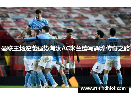 曼联主场逆袭强势淘汰AC米兰续写辉煌传奇之路