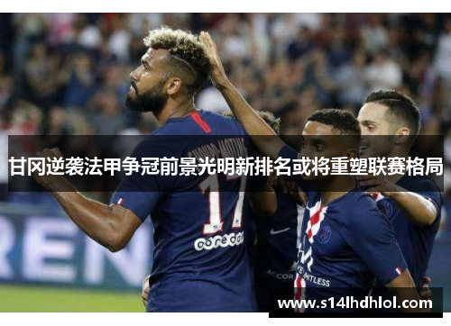 甘冈逆袭法甲争冠前景光明新排名或将重塑联赛格局
