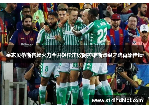 皇家贝蒂斯客场火力全开轻松击败阿拉维斯晋级之路再添佳绩