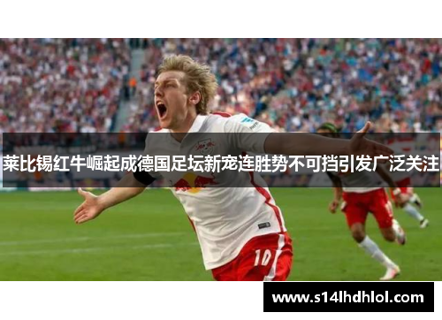 莱比锡红牛崛起成德国足坛新宠连胜势不可挡引发广泛关注