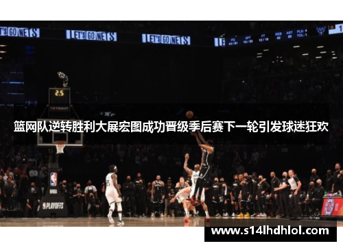 篮网队逆转胜利大展宏图成功晋级季后赛下一轮引发球迷狂欢