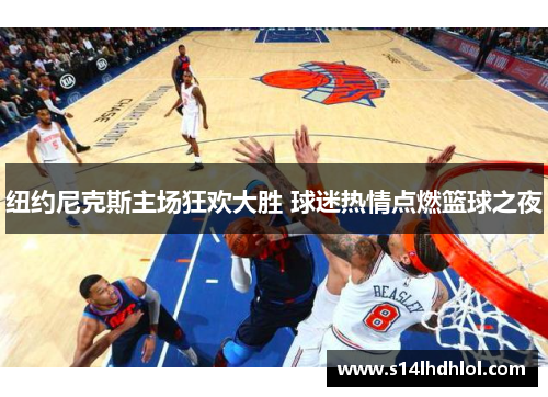 纽约尼克斯主场狂欢大胜 球迷热情点燃篮球之夜