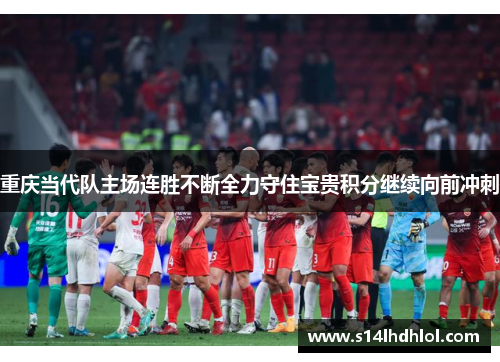 重庆当代队主场连胜不断全力守住宝贵积分继续向前冲刺