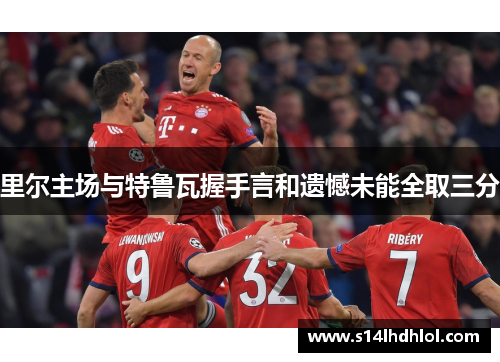 里尔主场与特鲁瓦握手言和遗憾未能全取三分