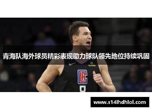 青海队海外球员精彩表现助力球队领先地位持续巩固