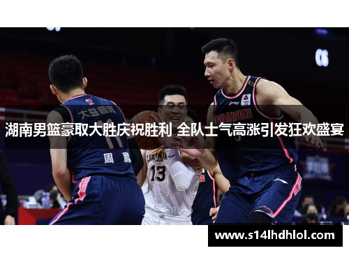 湖南男篮豪取大胜庆祝胜利 全队士气高涨引发狂欢盛宴