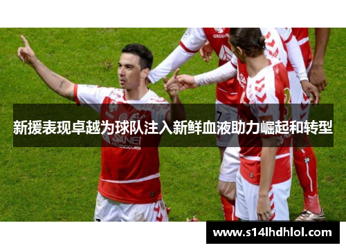 新援表现卓越为球队注入新鲜血液助力崛起和转型