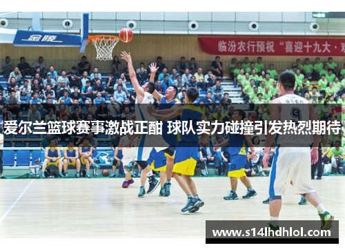爱尔兰篮球赛事激战正酣 球队实力碰撞引发热烈期待