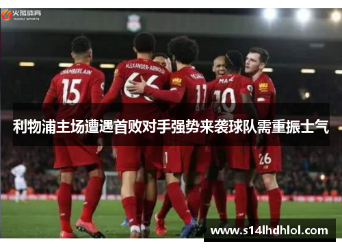 利物浦主场遭遇首败对手强势来袭球队需重振士气