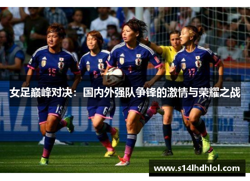 女足巅峰对决：国内外强队争锋的激情与荣耀之战