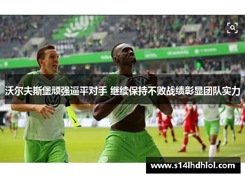 沃尔夫斯堡顽强逼平对手 继续保持不败战绩彰显团队实力