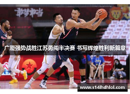 广厦强势战胜江苏勇闯半决赛 书写辉煌胜利新篇章