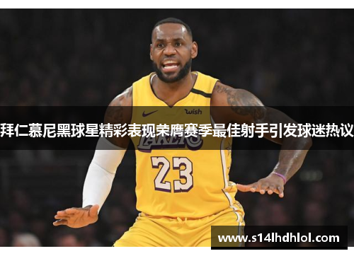 拜仁慕尼黑球星精彩表现荣膺赛季最佳射手引发球迷热议