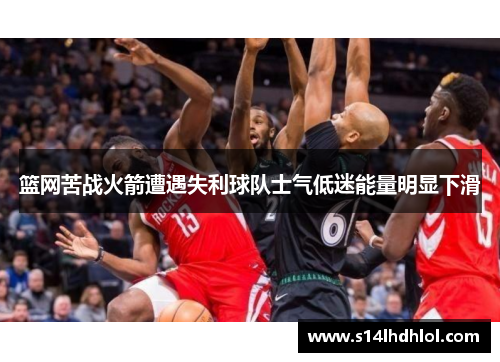篮网苦战火箭遭遇失利球队士气低迷能量明显下滑