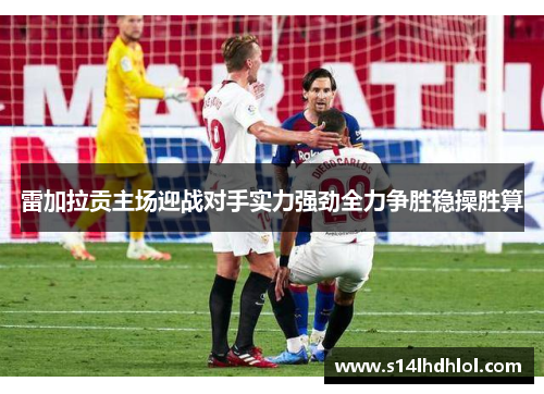 雷加拉贡主场迎战对手实力强劲全力争胜稳操胜算