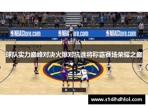 球队实力巅峰对决火爆对抗谁将称霸赛场荣耀之巅